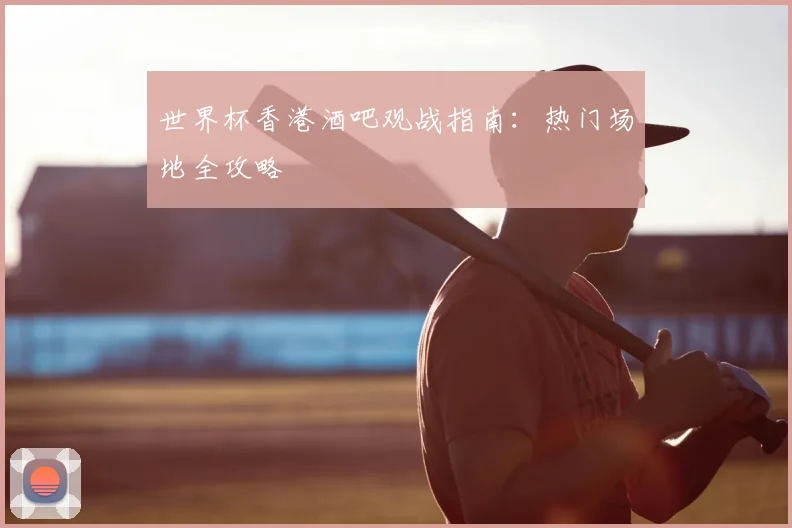世界杯香港酒吧观战指南：热门场地全攻略