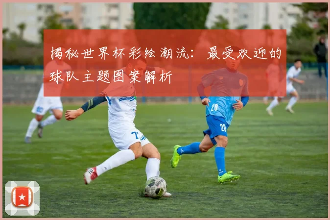 揭秘世界杯彩绘潮流:最受欢迎的球队主题图案解析