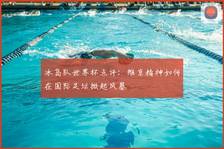 冰岛队世界杯点评：维京精神如何在国际足坛掀起风暴