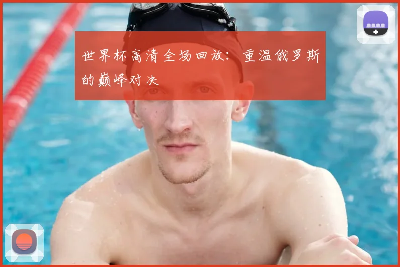 世界杯高清全场回放：重温俄罗斯的巅峰对决