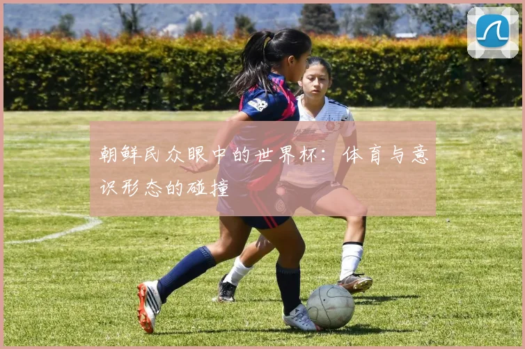 朝鲜民众眼中的世界杯:体育与意识形态的碰撞