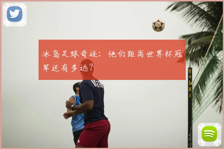 冰岛足球奇迹：他们距离世界杯冠军还有多远？