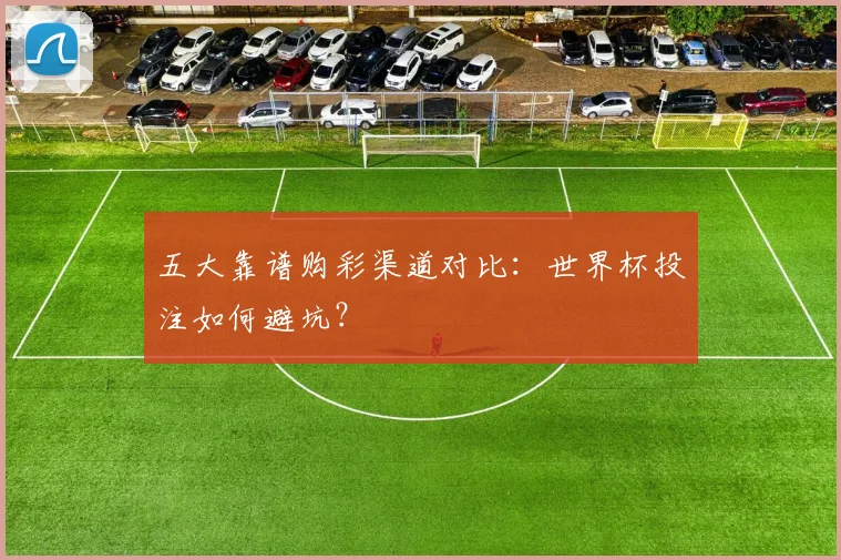 五大靠谱购彩渠道对比:世界杯投注如何避坑?