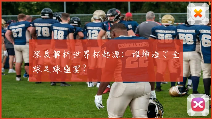 深度解析世界杯起源：谁缔造了全球足球盛宴？