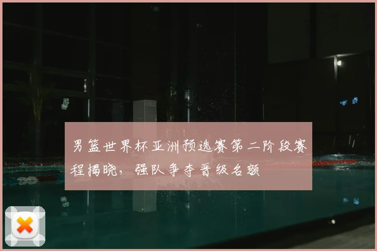男篮世界杯亚洲预选赛第二阶段赛程揭晓,强队争夺晋级名额