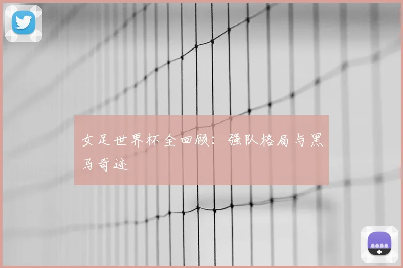 女足世界杯全回顾:强队格局与黑马奇迹