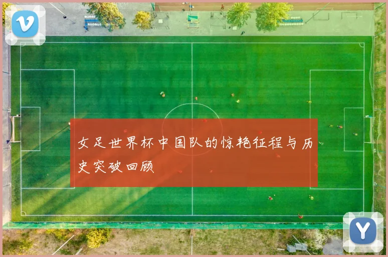 女足世界杯中国队的惊艳征程与历史突破回顾