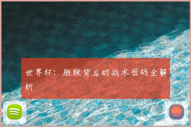 世界杯：胜败背后的战术密码全解析