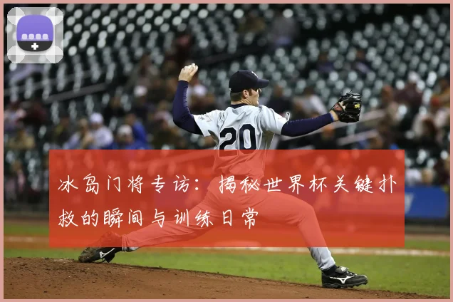 冰岛门将专访:揭秘世界杯关键扑救的瞬间与训练日常