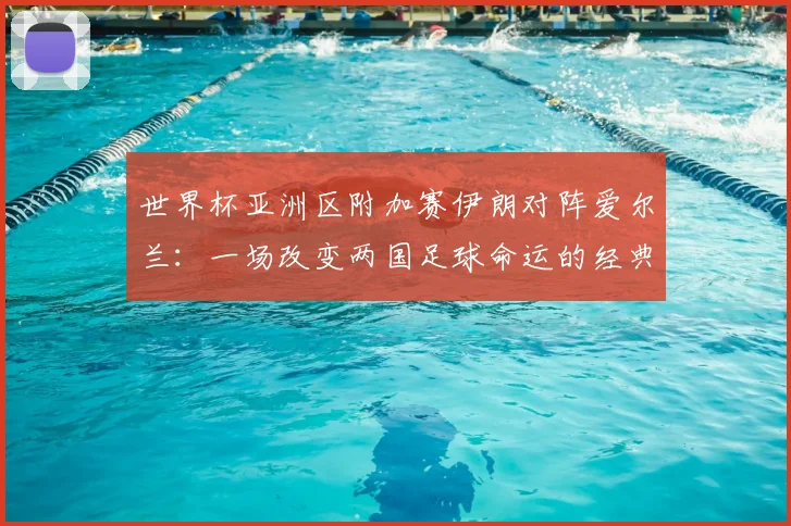 世界杯亚洲区附加赛伊朗对阵爱尔兰:一场改变两国足球命运的经典战役