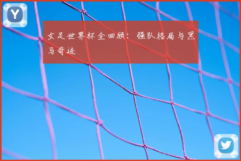 女足世界杯全回顾:强队格局与黑马奇迹