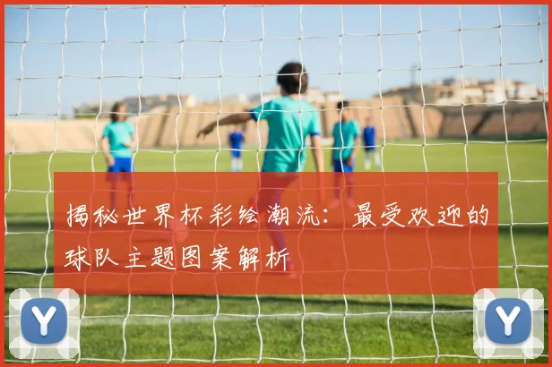 揭秘世界杯彩绘潮流:最受欢迎的球队主题图案解析