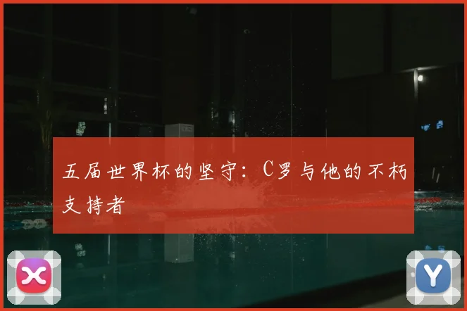 五届世界杯的坚守:C罗与他的不朽支持者