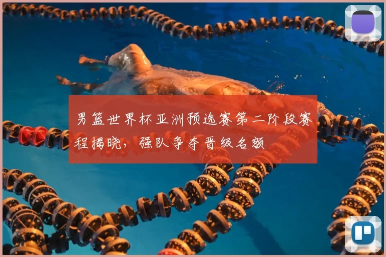 男篮世界杯亚洲预选赛第二阶段赛程揭晓,强队争夺晋级名额