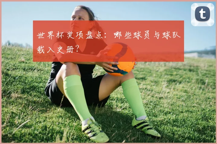 世界杯奖项盘点：哪些球员与球队载入史册？