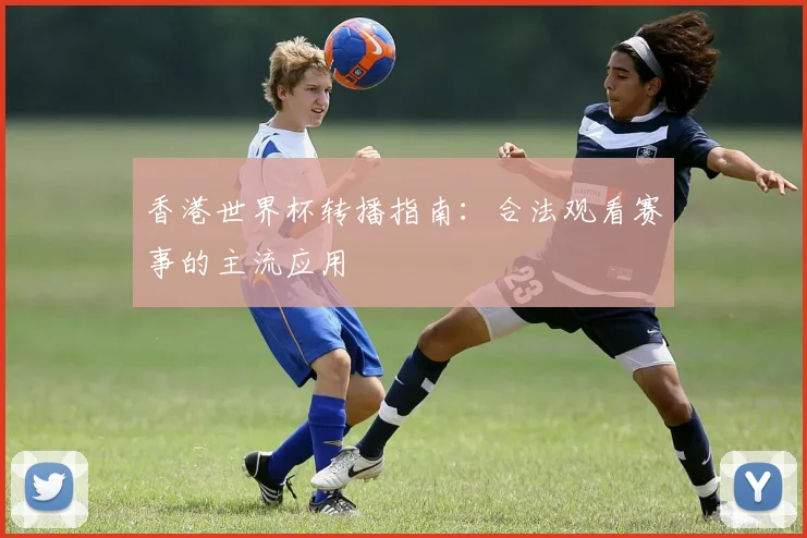 香港世界杯转播指南：合法观看赛事的主流应用