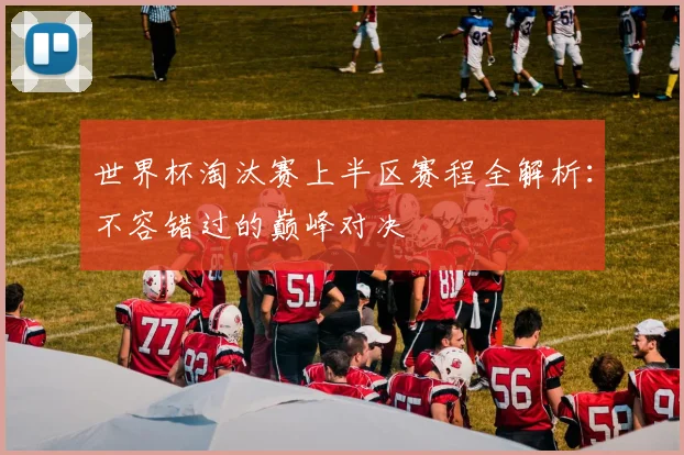 世界杯淘汰赛上半区赛程全解析：不容错过的巅峰对决
