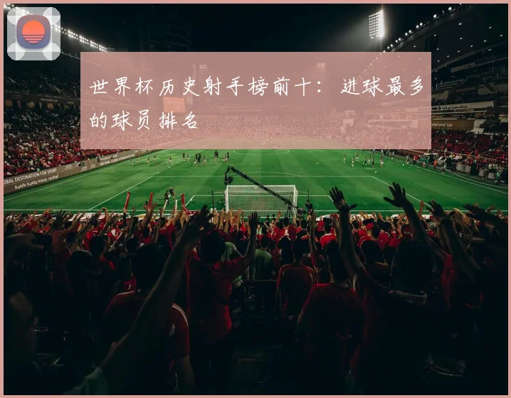 世界杯历史射手榜前十：进球最多的球员排名